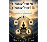 Change Your State, Change Your Life: A Simple Method for Emotional Control, State Shifting and Personal Transformation