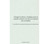 Changer la donne : stratégies pour la réussite scolaire et la mise en lumière des invisibles: À ces élèves et ces parents dont on ne parle jamais