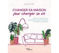 Changer sa maison pour changer sa vie: Créer un espace de vie épanouissant avec le feng shui et la pleine conscience