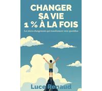 Changer Sa Vie 1% À La Fois: Les micro-changements qui transforment votre quotidien