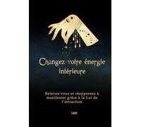 Changez votre énergie intérieure: Relevez-vous et réapprenez à manifester grâce à la Loi de l’attraction