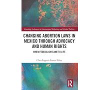 Changing Abortion Laws in Mexico Through Advocacy and Human Rights: When Federalism Came to Life (Routledge Advances in International Relations and Global Politics)