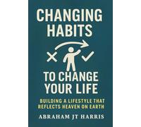 Changing Habits To Change Your Life: Building A Lifestyle That Reflects Heaven On Earth