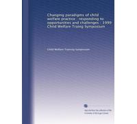 Changing paradigms of child welfare practice : responding to opportunities and challenges : 1999 Child Welfare Traing Symposium
