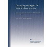 Changing paradigms of child welfare practice: Responding to opportunities and challenges : 1999 Child Welfare Traing Symposium