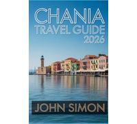 CHANIA TRAVEL GUIDE 2026: Everything You Need for the Perfect Trip: Itineraries, Travel Tips, Costs, and Local Secrets
