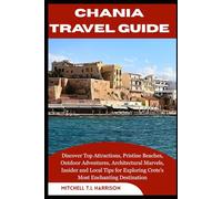 CHANIA TRAVEL GUIDE: Discover Top Attractions, Pristine Beaches, Outdoor Adventures, Architectural Marvels, Insider and Local Tips for Exploring Crete’s Most Enchanting Destination