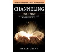 Channeling: Practical Techniques to Connect With Your Spirit (Trust Your Intuition and Embrace the Force That Connects Us All)