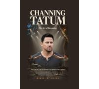 CHANNING TATUM: The Art of Becoming: Fame, Failure, and the Making of an Unpredictable Career