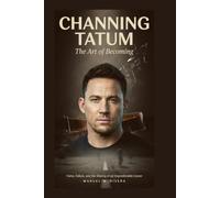 CHANNING TATUM: The Art of Becoming: Fame, Failure, and the Making of an Unpredictable Career