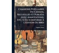 Chansons Populaires Du Canada, Recueillies Et PubliÃ(c)es Avec Annotations, Etc. 5. Éd. (conforme À L'Ã(c)dition De 1880)