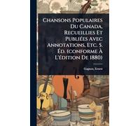 Chansons Populaires Du Canada, Recueillies Et PubliÃ(c)es Avec Annotations, Etc. 5. Éd. (conforme À L'Ã(c)dition De 1880)