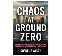 CHAOS AT GROUND ZERO: Terrorism, Intelligence Failures, and the Military Campaigns that Reshaped America’s Foreign Policy