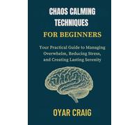 CHAOS CALMING TECHNIQUES FOR BEGINNERS: Your Practical Guide to Managing Overwhelm, Reducing Stress, and Creating Lasting Serenity