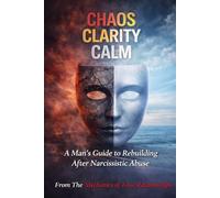 CHAOS CLARITY CALM: A Man’s Guide to Rebuilding After Narcissistic Abuse (The Mechanics of Toxic Relationships)