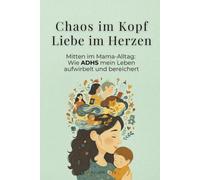 Chaos im Kopf, Liebe im Herzen: Mitten im Mama-Alltag: Wie ADHS mein Leben aufwirbelt und bereichert