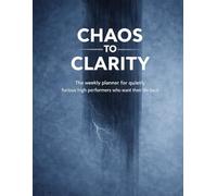 Chaos to Clarity: The weekly planner for quietly furious high performers who want their life back