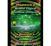 Chapters in a Mindful Logical Rational Universe: A guide for a secular hedonic humanity