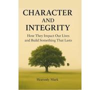 Character and Integrity: How They Impact Our Lives, and Build Something That Lasts