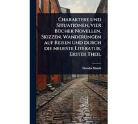 Charaktere und Situationen, vier BÃ1/4cher Novellen, Skizzen, Wanderungen auf Reisen und durch die neueste Literatur, Erster Theil
