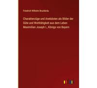 Charakterzüge und Anekdoten als Bilder der Güte und Wohltätigkeit aus dem Leben Maximilian Joseph I., Königs von Bayern