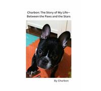 Charbon: The Story of My Life- Between the Paws and the Stars: It’s Not Just a Dog’s Life: A (Wagging Tail) Tale of Love, Laughter, and the Rainbow Bridge