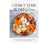Charcuterie Board Ideas: The Ultimate Book of Creative Platters for Parties, Holidays, and Everyday Entertaining