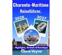 Charente-Maritime Reiseführer 2026-2027: La Rochelle, Île de Ré, Île d’Oléron, Royan und die schönsten Küstenorte erkunden - Mit Sehenswürdigkeiten, ... regionaler Küche und praktischen Reisetipps
