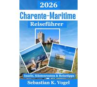 Charente-Maritime Reiseführer 2026: La Rochelle, Île de Ré, Île d’Oléron, Royan & Rochefort entdecken - Strände, Radwege, Austerdörfer, Natur, ... Reisetipps für Ihre Frankreichreise