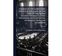 Charge of the Lord Chief Justice of England, in the Case of The Queen Against Thomas Castro, Otherwise Arthur Orton, Otherwise Sir Roger Tichborne