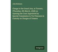 Charge to the Grand Jury, at Toronto, (Thursday, 8th March, 1838) on Opening the Court Appointed by Special Commission to Try Prisoners in Custody on Charges of Treason