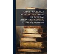 Charing Cross, A Monthly Magazine Of General Literature. New Ser., Ed. By W.j. Morgan