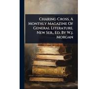 Charing Cross, A Monthly Magazine Of General Literature. New Ser., Ed. By W.j. Morgan