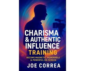 Charisma & Authentic Influence Training: Become Magnetic, Memorable & Powerful On-Screen: 2 (On-Camera Confidence & Performance Mastery)