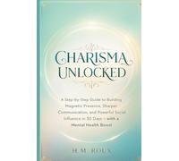 CHARISMA UNLOCKED: A Step-by-Step Guide to Building Magnetic Presence, Sharper Communication, and Powerful Social Influence in 30 Days