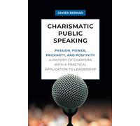 Charismatic Public Speaking: Passion, Power, Proximity, and Positivity: A History of Charisma with a Practical Application to Leadership