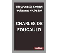 CHARLES DE FOUCAULD: Wer ging unter Fremden und nannte sie Brüder?