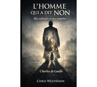 Charles De Gaulle : L'homme qui a dit non: Mes solitudes et mes tempêtes (Chris Westwood nous raconte)