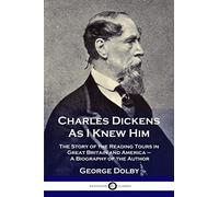 Charles Dickens As I Knew Him: The Story of the Reading Tours in Great Britain and America - A Biography of the Author