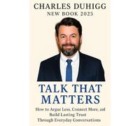 CHARLES DUHIGG NEW BOOK 2025 : TALK THAT MATTERS: How to Argue Less, Connect More, and Build Lasting Trust Through Everyday Conversations