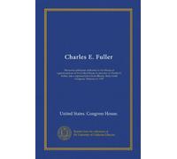 Charles E. Fuller: Memorial addresses delivered in the House of representatives of the United States in memory of Charles E. Fuller, late a ... Sixty-ninth Congress. February 6, 1927