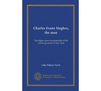 Charles Evans Hughes, the man: Side-lights upon the personality of the former governor of New York