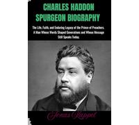 Charles Haddon Spurgeon Biography: The Life, Faith, and Enduring Legacy of the Prince of Preachers-A Man Whose Words Shaped Generations and Whose Message Still Speaks Today.