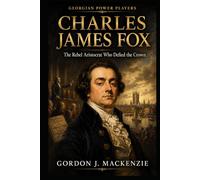 Charles James Fox: The Rebel Aristocrat Who Defied the Crown (Georgian Power Players)