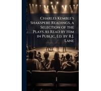 Charles Kemble's Shakspere Readings, a Selection of the Plays As Read by Him in Public, Ed. by R.J. Lane