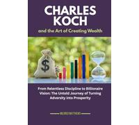 Charles Koch and the Art of Creating Wealth: From Relentless Discipline to Billionaire Vision: The Untold Journey of Turning Adversity into Prosperity (The Wealth Makers: Lives of the World’s Richest)