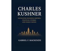 Charles Kushners Biography: Navigating Business Empires, Political Storms and Family Bonds