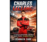 CHARLES LECLERC: The Journey of a Racing Prodigy and His Rise to Formula 1 Stardom - An Independent Biography