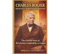 Charles Rogier: Architect of Belgium's Freedom: The Untold Story of Revolution, Leadership, and Legacy