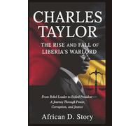 Charles Taylor: The Rise and Fall of Liberia’s Warlord: From Rebel Leader to Exiled President - A Journey Through Power, Corruption, and Justice